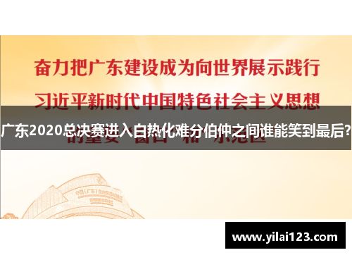 广东2020总决赛进入白热化难分伯仲之间谁能笑到最后？